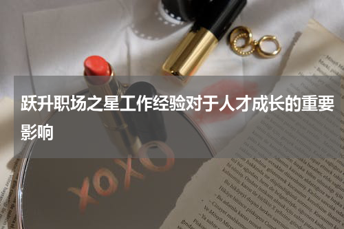 跃升职场之星工作经验对于人才成长的重要影响
