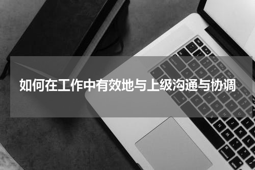 如何在工作中有效地与上级沟通与协调