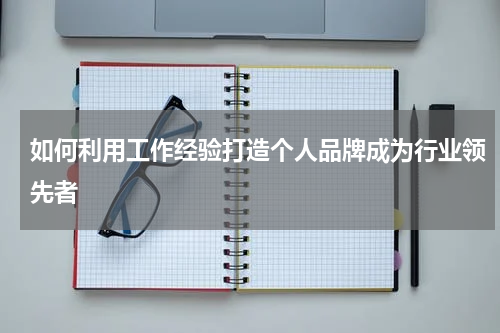 如何利用工作经验打造个人品牌成为行业领先者
