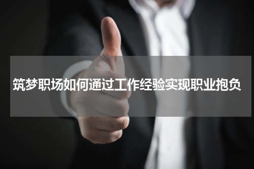 筑梦职场如何通过工作经验实现职业抱负