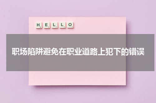 职场陷阱避免在职业道路上犯下的错误