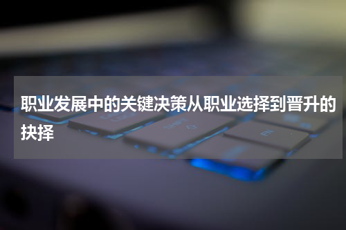 职业发展中的关键决策从职业选择到晋升的抉择