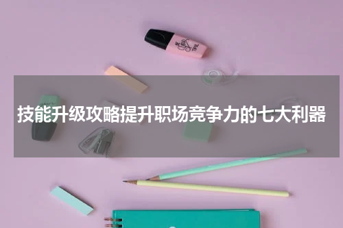 技能升级攻略提升职场竞争力的七大利器
