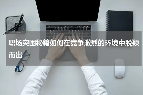 职场突围秘籍如何在竞争激烈的环境中脱颖而出