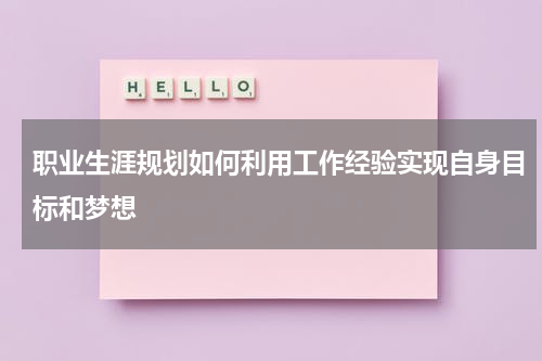 职业生涯规划如何利用工作经验实现自身目标和梦想