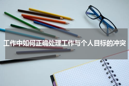 工作中如何正确处理工作与个人目标的冲突