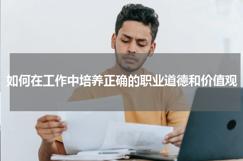 如何在工作中培养正确的职业道德和价值观
