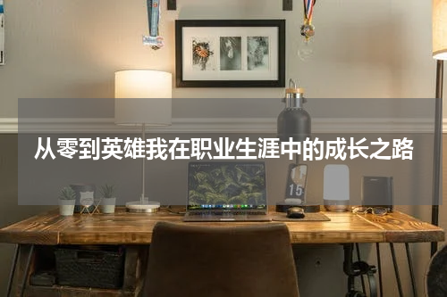 从零到英雄我在职业生涯中的成长之路