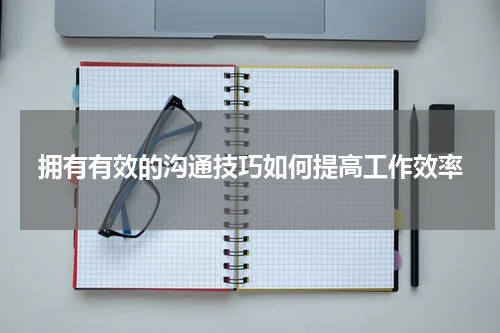 拥有有效的沟通技巧如何提高工作效率