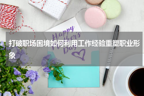 打破职场困境如何利用工作经验重塑职业形象