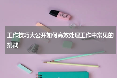 工作技巧大公开如何高效处理工作中常见的挑战