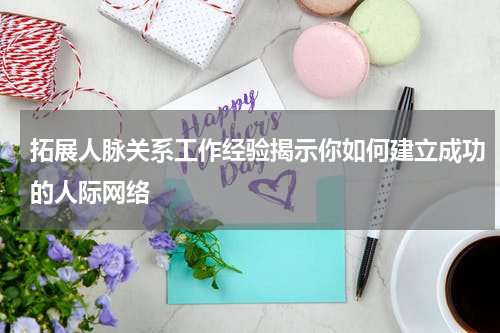 拓展人脉关系工作经验揭示你如何建立成功的人际网络