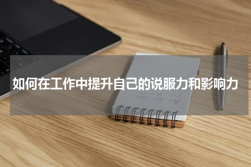 如何在工作中提升自己的说服力和影响力