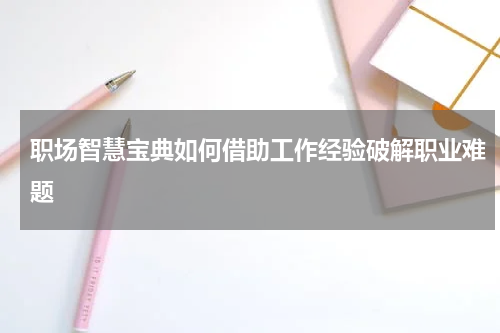 职场智慧宝典如何借助工作经验破解职业难题