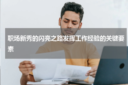 职场新秀的闪亮之路发挥工作经验的关键要素