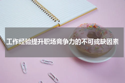 工作经验提升职场竞争力的不可或缺因素