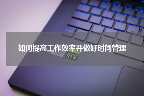 如何提高工作效率并做好时间管理