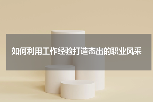 如何利用工作经验打造杰出的职业风采