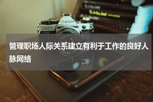 管理职场人际关系建立有利于工作的良好人脉网络