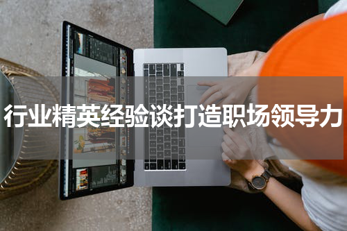 行业精英经验谈打造职场领导力