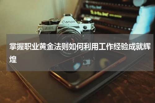 掌握职业黄金法则如何利用工作经验成就辉煌