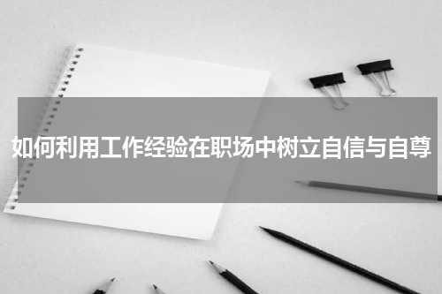 如何利用工作经验在职场中树立自信与自尊
