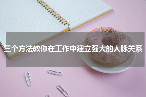 三个方法教你在工作中建立强大的人脉关系