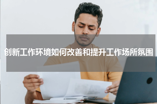 创新工作环境如何改善和提升工作场所氛围