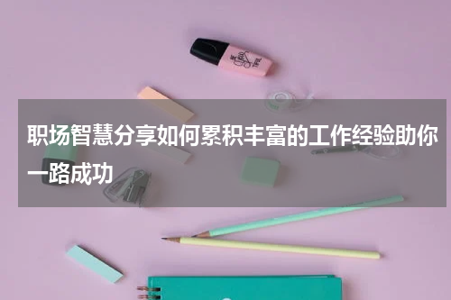 职场智慧分享如何累积丰富的工作经验助你一路成功