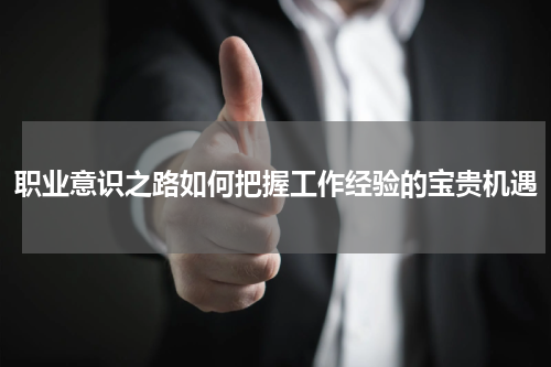 职业意识之路如何把握工作经验的宝贵机遇