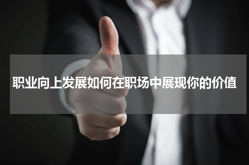 职业向上发展如何在职场中展现你的价值