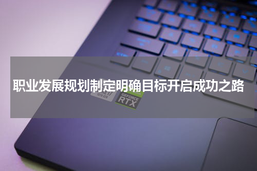 职业发展规划制定明确目标开启成功之路