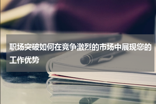 职场突破如何在竞争激烈的市场中展现您的工作优势