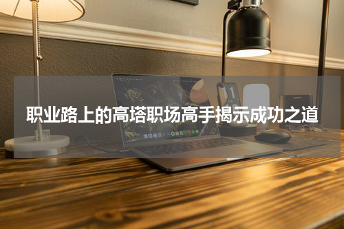 职业路上的高塔职场高手揭示成功之道