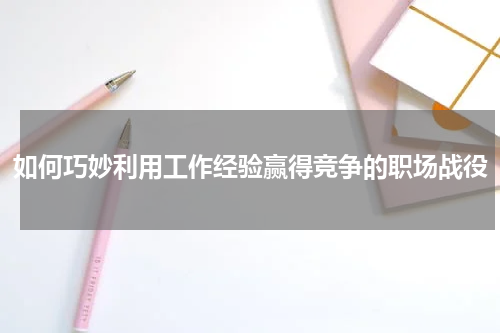 如何巧妙利用工作经验赢得竞争的职场战役
