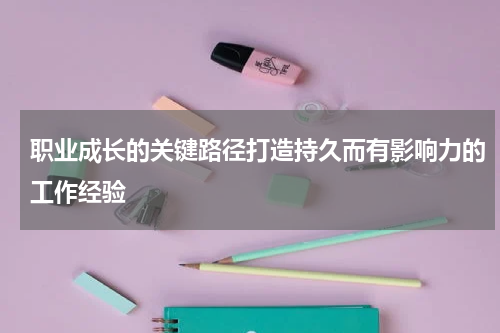 职业成长的关键路径打造持久而有影响力的工作经验