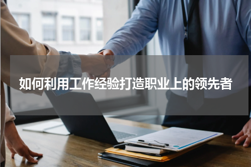 如何利用工作经验打造职业上的领先者