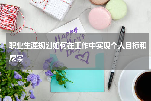 职业生涯规划如何在工作中实现个人目标和愿景