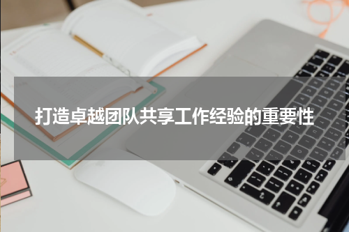 打造卓越团队共享工作经验的重要性