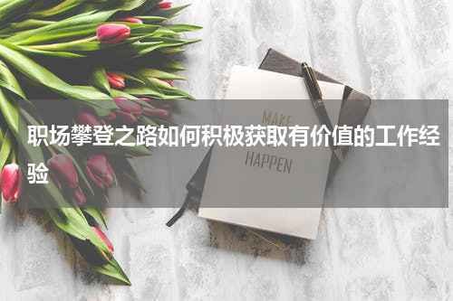 职场攀登之路如何积极获取有价值的工作经验