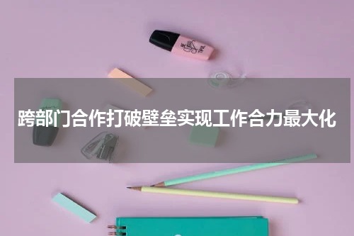 跨部门合作打破壁垒实现工作合力最大化