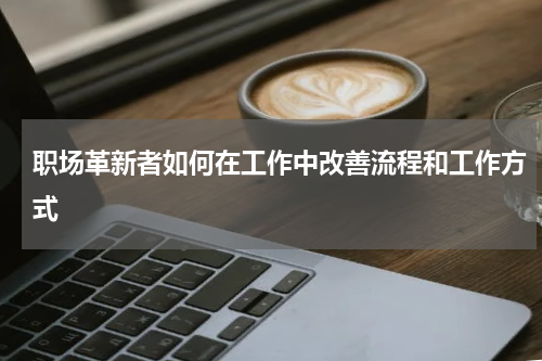 职场革新者如何在工作中改善流程和工作方式