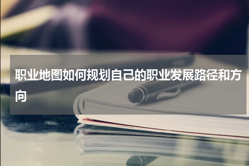 职业地图如何规划自己的职业发展路径和方向