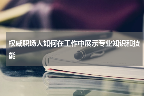 权威职场人如何在工作中展示专业知识和技能