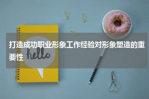 打造成功职业形象工作经验对形象塑造的重要性