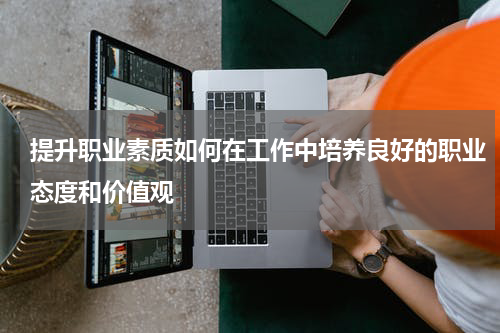 提升职业素质如何在工作中培养良好的职业态度和价值观