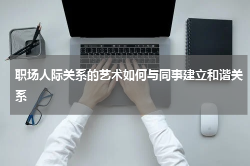 职场人际关系的艺术如何与同事建立和谐关系