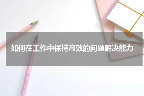 如何在工作中保持高效的问题解决能力