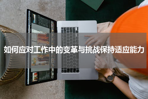 如何应对工作中的变革与挑战保持适应能力
