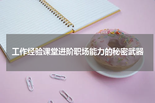 工作经验课堂进阶职场能力的秘密武器